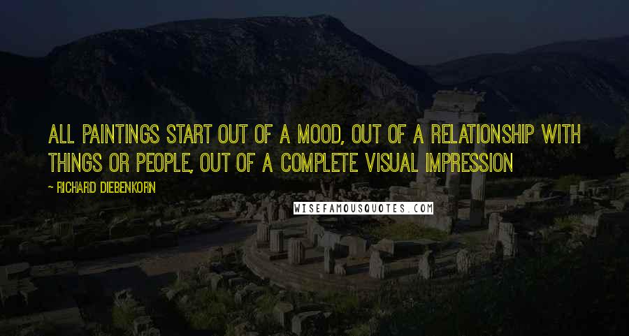Richard Diebenkorn Quotes: All paintings start out of a mood, out of a relationship with things or people, out of a complete visual impression