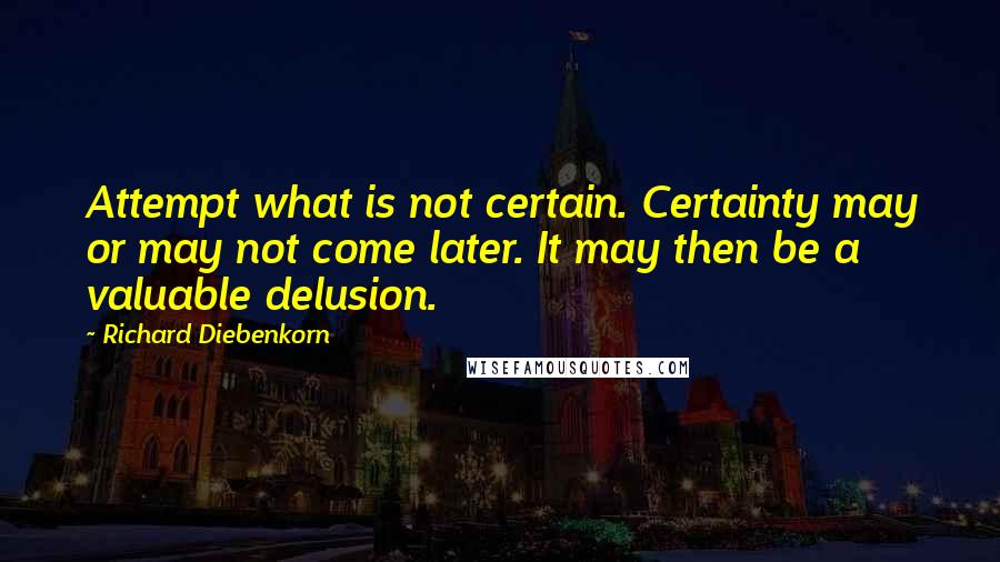 Richard Diebenkorn Quotes: Attempt what is not certain. Certainty may or may not come later. It may then be a valuable delusion.