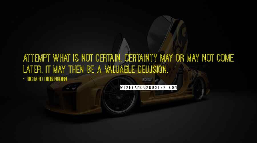 Richard Diebenkorn Quotes: Attempt what is not certain. Certainty may or may not come later. It may then be a valuable delusion.