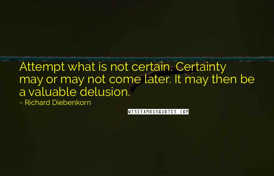 Richard Diebenkorn Quotes: Attempt what is not certain. Certainty may or may not come later. It may then be a valuable delusion.