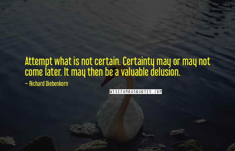 Richard Diebenkorn Quotes: Attempt what is not certain. Certainty may or may not come later. It may then be a valuable delusion.