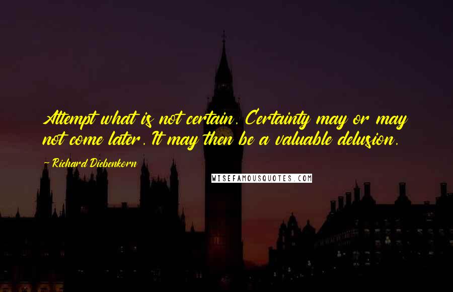 Richard Diebenkorn Quotes: Attempt what is not certain. Certainty may or may not come later. It may then be a valuable delusion.