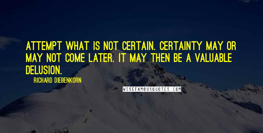 Richard Diebenkorn Quotes: Attempt what is not certain. Certainty may or may not come later. It may then be a valuable delusion.