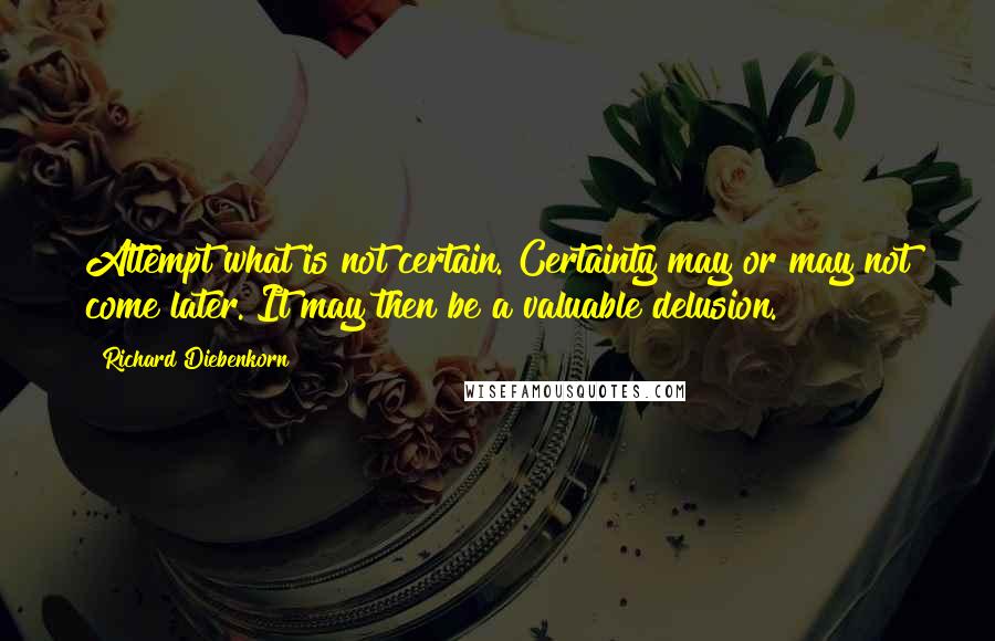 Richard Diebenkorn Quotes: Attempt what is not certain. Certainty may or may not come later. It may then be a valuable delusion.