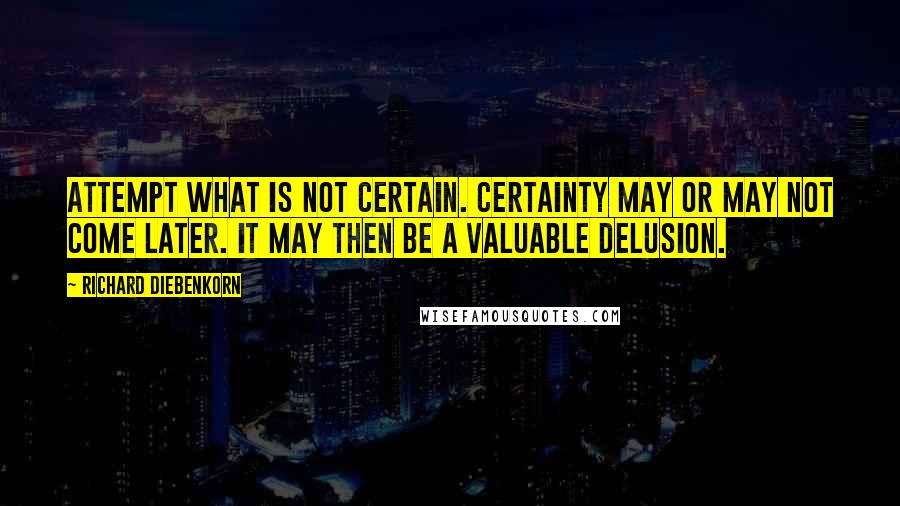 Richard Diebenkorn Quotes: Attempt what is not certain. Certainty may or may not come later. It may then be a valuable delusion.