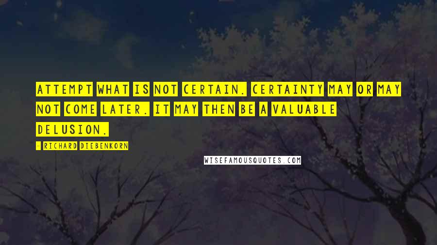 Richard Diebenkorn Quotes: Attempt what is not certain. Certainty may or may not come later. It may then be a valuable delusion.