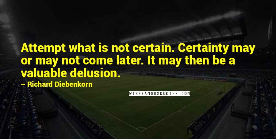 Richard Diebenkorn Quotes: Attempt what is not certain. Certainty may or may not come later. It may then be a valuable delusion.