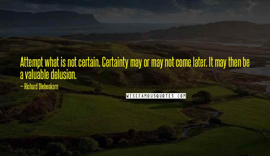 Richard Diebenkorn Quotes: Attempt what is not certain. Certainty may or may not come later. It may then be a valuable delusion.