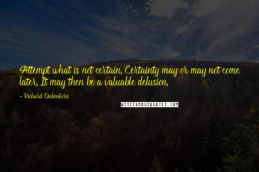 Richard Diebenkorn Quotes: Attempt what is not certain. Certainty may or may not come later. It may then be a valuable delusion.