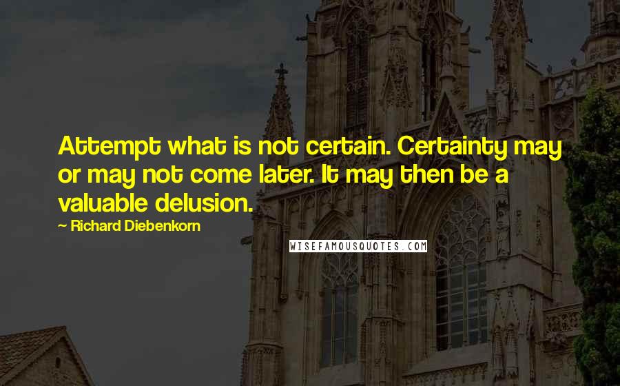 Richard Diebenkorn Quotes: Attempt what is not certain. Certainty may or may not come later. It may then be a valuable delusion.