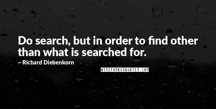 Richard Diebenkorn Quotes: Do search, but in order to find other than what is searched for.