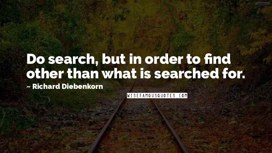 Richard Diebenkorn Quotes: Do search, but in order to find other than what is searched for.