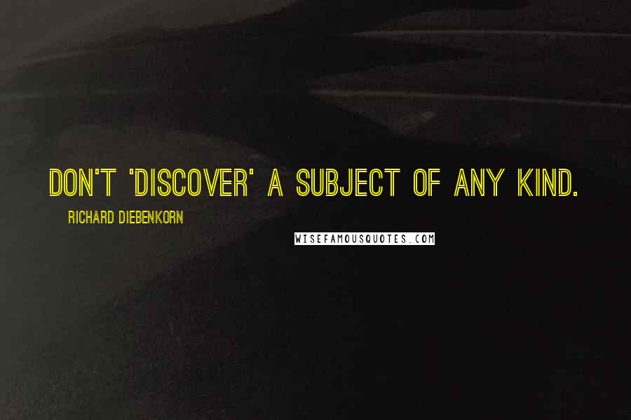 Richard Diebenkorn Quotes: Don't 'discover' a subject of any kind.