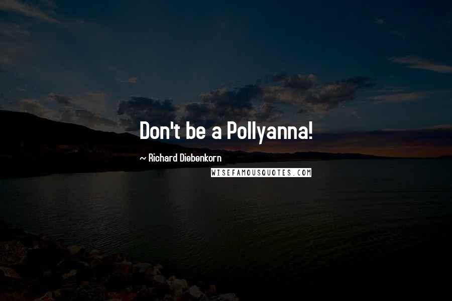 Richard Diebenkorn Quotes: Don't be a Pollyanna!