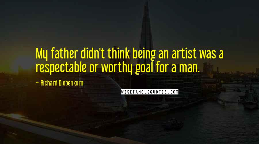 Richard Diebenkorn Quotes: My father didn't think being an artist was a respectable or worthy goal for a man.