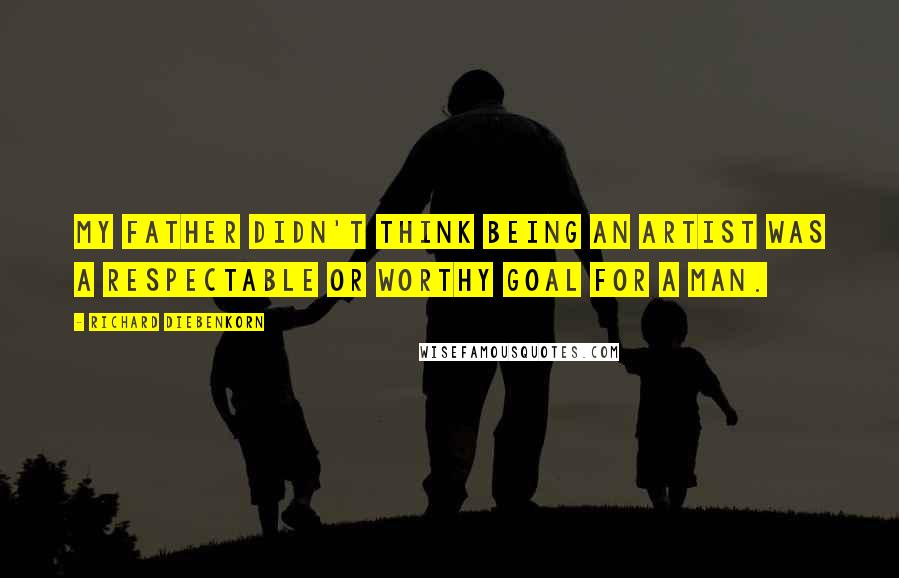 Richard Diebenkorn Quotes: My father didn't think being an artist was a respectable or worthy goal for a man.