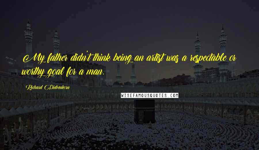Richard Diebenkorn Quotes: My father didn't think being an artist was a respectable or worthy goal for a man.