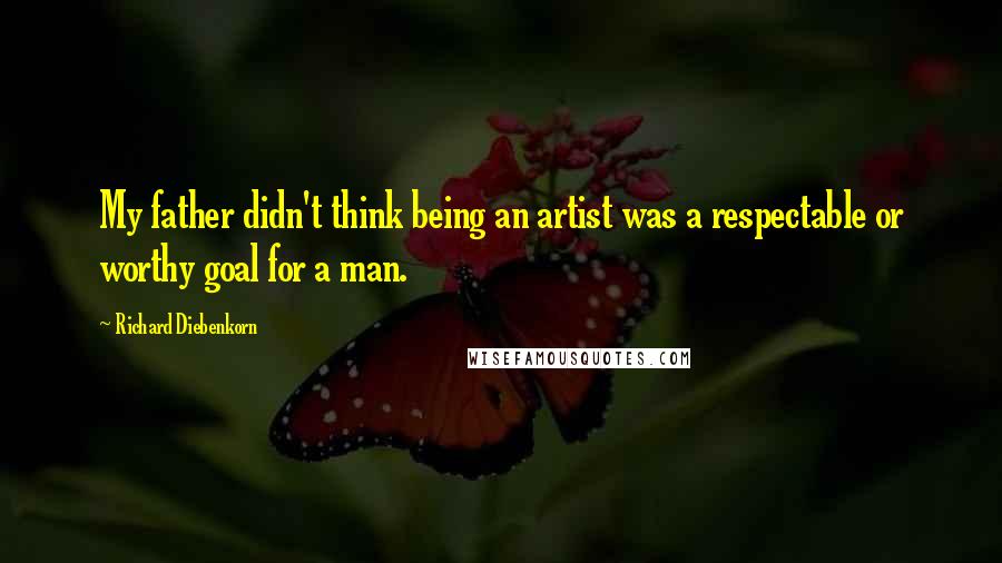 Richard Diebenkorn Quotes: My father didn't think being an artist was a respectable or worthy goal for a man.