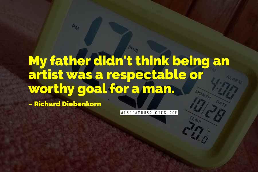 Richard Diebenkorn Quotes: My father didn't think being an artist was a respectable or worthy goal for a man.