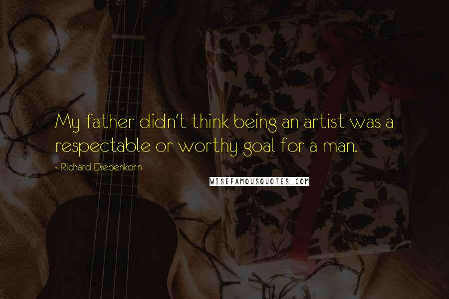 Richard Diebenkorn Quotes: My father didn't think being an artist was a respectable or worthy goal for a man.