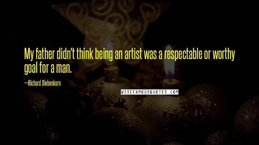Richard Diebenkorn Quotes: My father didn't think being an artist was a respectable or worthy goal for a man.