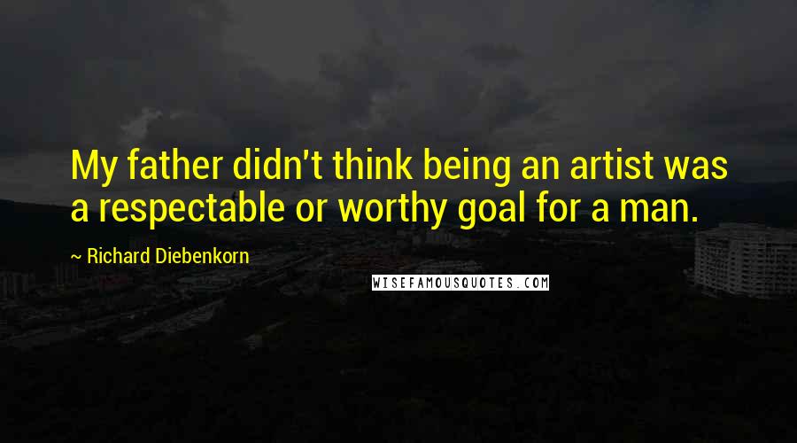 Richard Diebenkorn Quotes: My father didn't think being an artist was a respectable or worthy goal for a man.