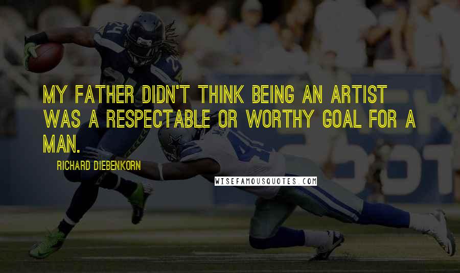 Richard Diebenkorn Quotes: My father didn't think being an artist was a respectable or worthy goal for a man.