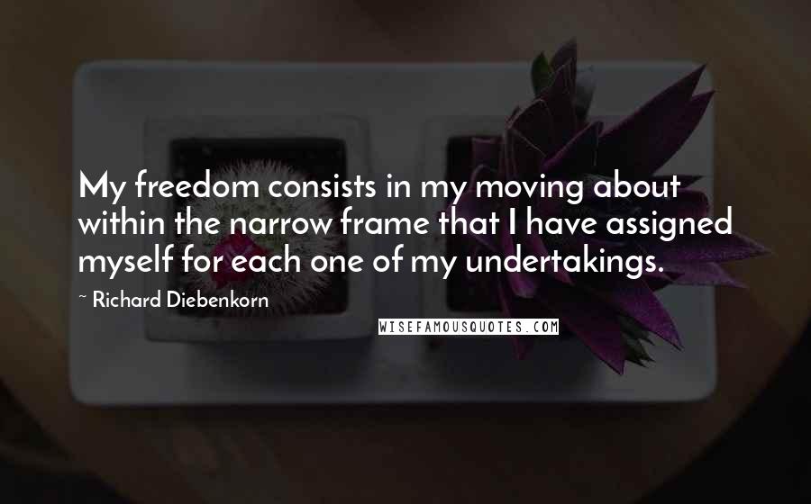 Richard Diebenkorn Quotes: My freedom consists in my moving about within the narrow frame that I have assigned myself for each one of my undertakings.