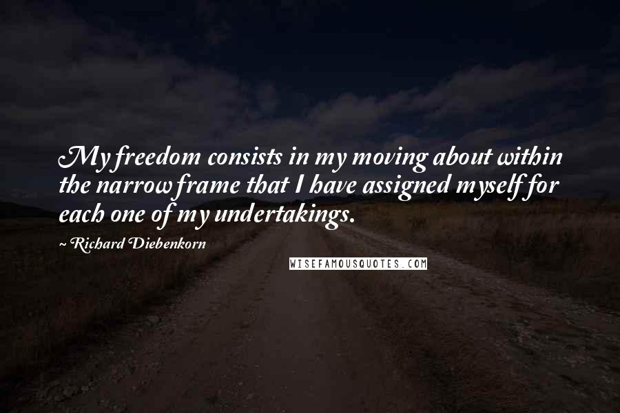 Richard Diebenkorn Quotes: My freedom consists in my moving about within the narrow frame that I have assigned myself for each one of my undertakings.