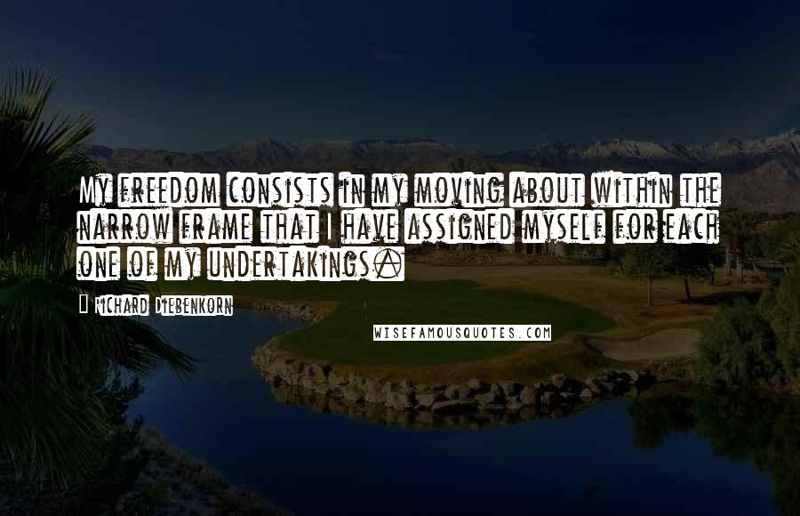 Richard Diebenkorn Quotes: My freedom consists in my moving about within the narrow frame that I have assigned myself for each one of my undertakings.