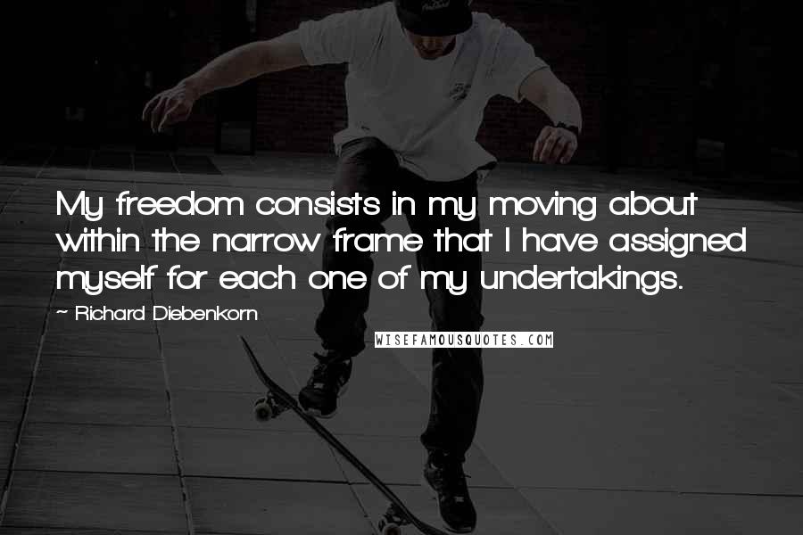 Richard Diebenkorn Quotes: My freedom consists in my moving about within the narrow frame that I have assigned myself for each one of my undertakings.