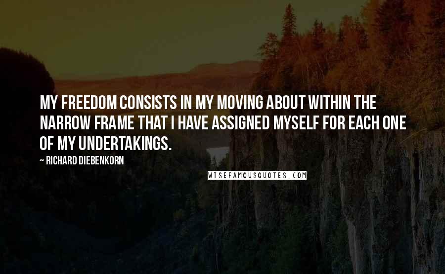 Richard Diebenkorn Quotes: My freedom consists in my moving about within the narrow frame that I have assigned myself for each one of my undertakings.