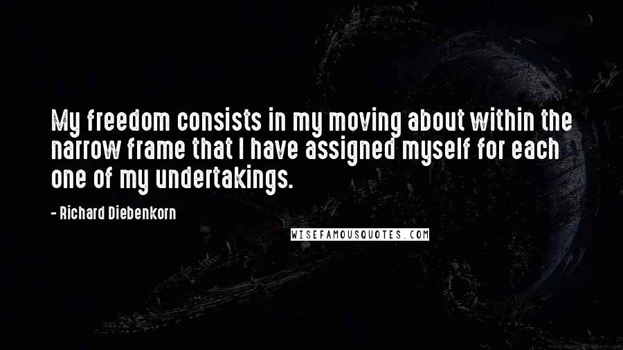 Richard Diebenkorn Quotes: My freedom consists in my moving about within the narrow frame that I have assigned myself for each one of my undertakings.