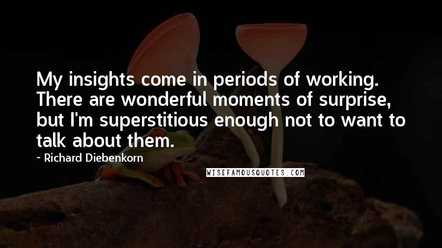 Richard Diebenkorn Quotes: My insights come in periods of working. There are wonderful moments of surprise, but I'm superstitious enough not to want to talk about them.