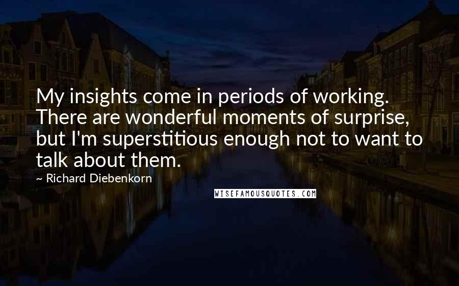 Richard Diebenkorn Quotes: My insights come in periods of working. There are wonderful moments of surprise, but I'm superstitious enough not to want to talk about them.