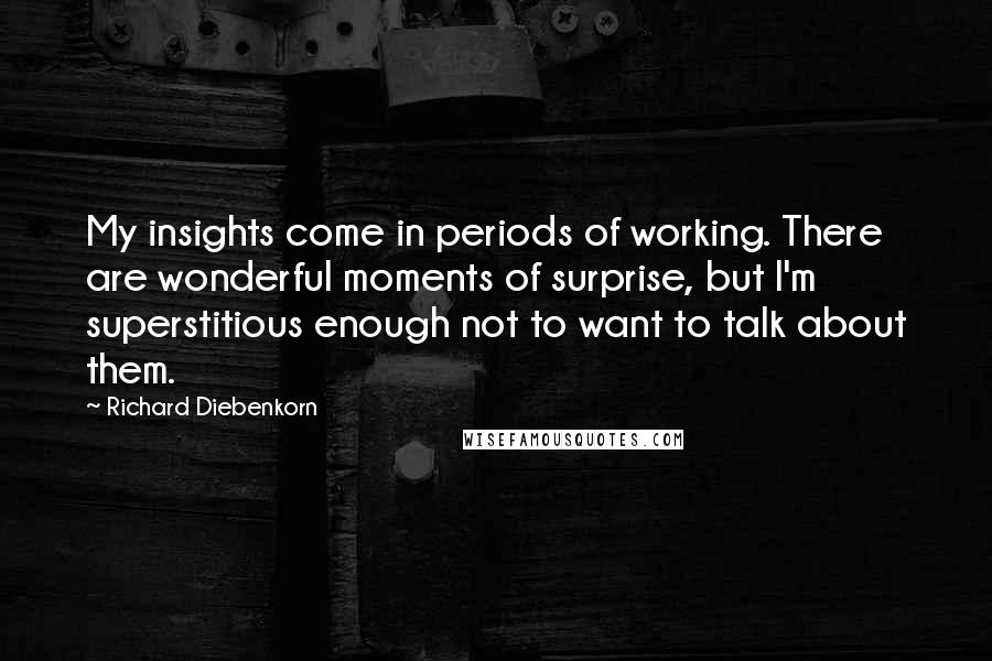 Richard Diebenkorn Quotes: My insights come in periods of working. There are wonderful moments of surprise, but I'm superstitious enough not to want to talk about them.