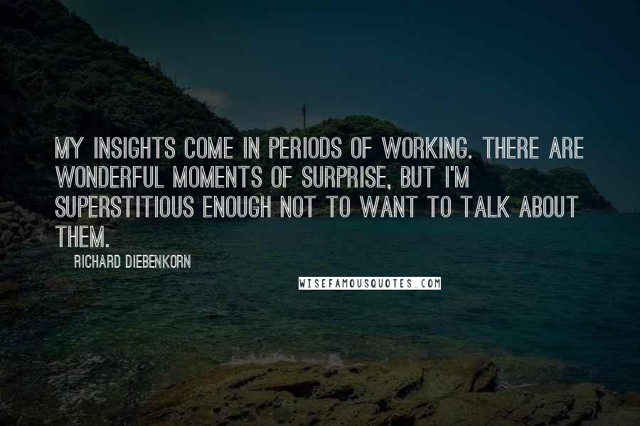 Richard Diebenkorn Quotes: My insights come in periods of working. There are wonderful moments of surprise, but I'm superstitious enough not to want to talk about them.