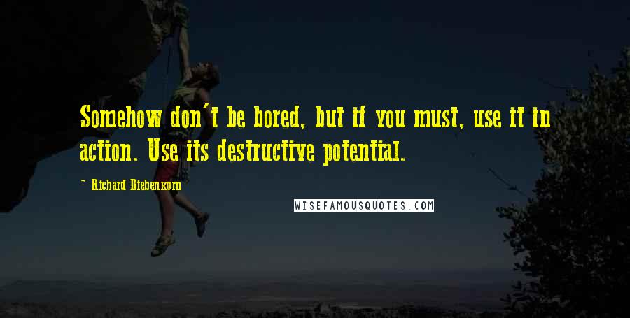 Richard Diebenkorn Quotes: Somehow don't be bored, but if you must, use it in action. Use its destructive potential.