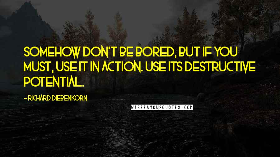 Richard Diebenkorn Quotes: Somehow don't be bored, but if you must, use it in action. Use its destructive potential.