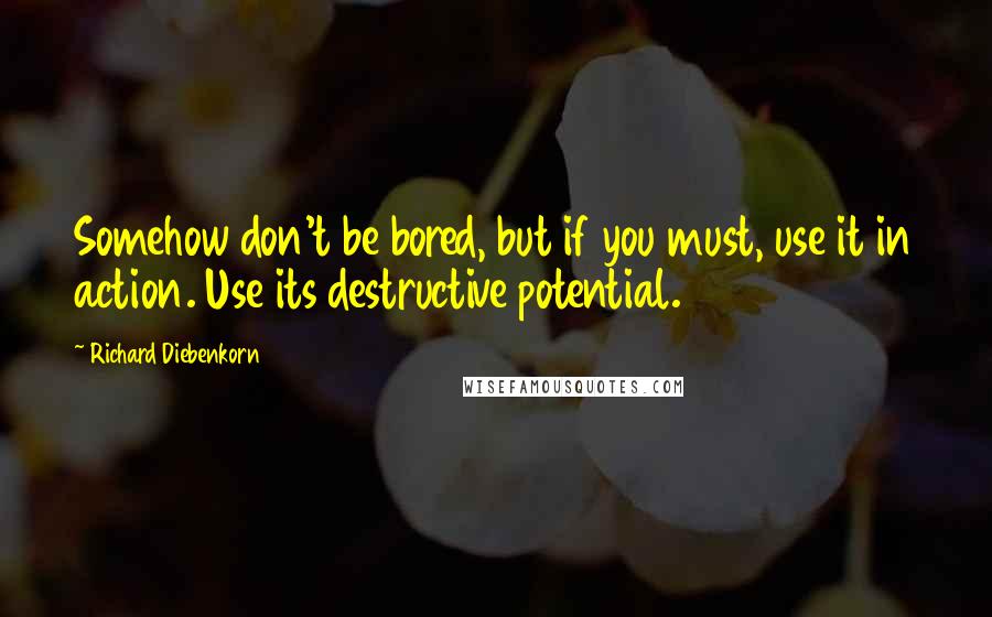 Richard Diebenkorn Quotes: Somehow don't be bored, but if you must, use it in action. Use its destructive potential.