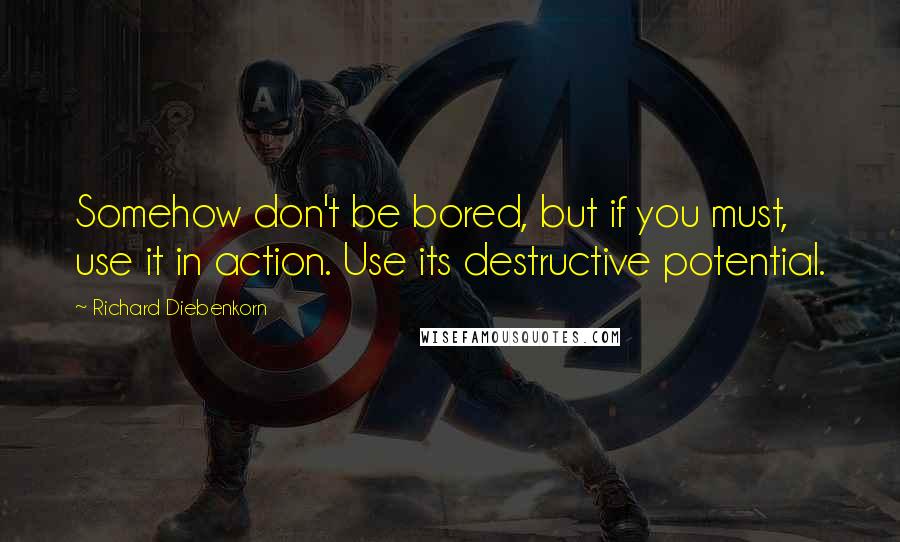 Richard Diebenkorn Quotes: Somehow don't be bored, but if you must, use it in action. Use its destructive potential.