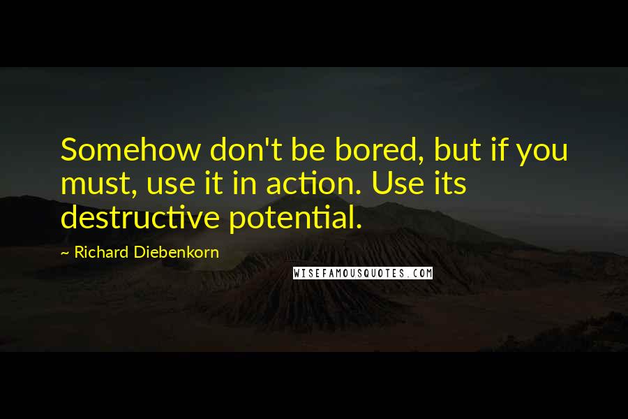 Richard Diebenkorn Quotes: Somehow don't be bored, but if you must, use it in action. Use its destructive potential.