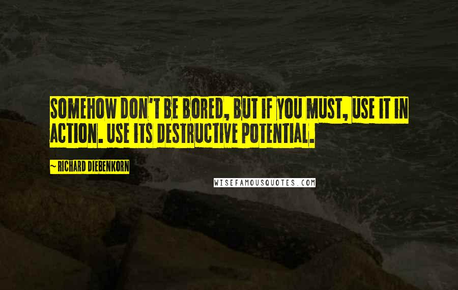 Richard Diebenkorn Quotes: Somehow don't be bored, but if you must, use it in action. Use its destructive potential.