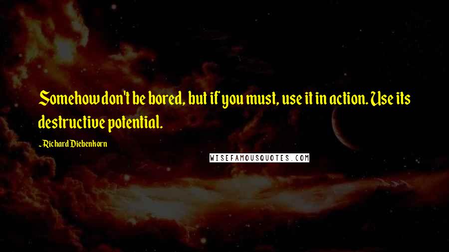 Richard Diebenkorn Quotes: Somehow don't be bored, but if you must, use it in action. Use its destructive potential.