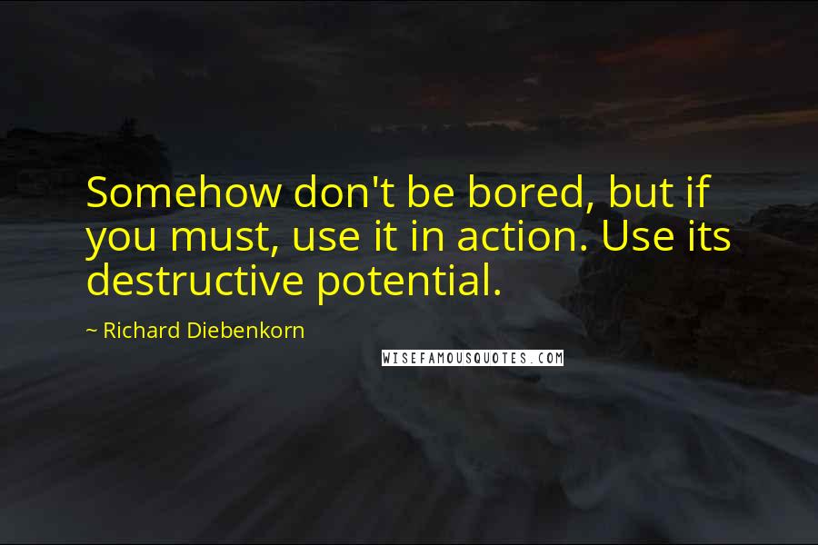 Richard Diebenkorn Quotes: Somehow don't be bored, but if you must, use it in action. Use its destructive potential.