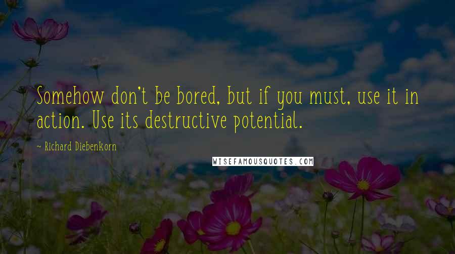 Richard Diebenkorn Quotes: Somehow don't be bored, but if you must, use it in action. Use its destructive potential.