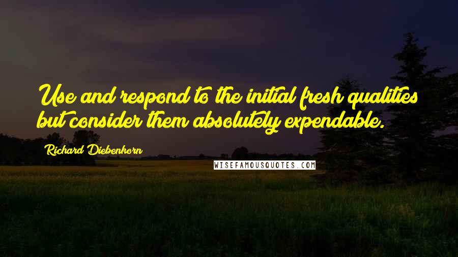 Richard Diebenkorn Quotes: Use and respond to the initial fresh qualities but consider them absolutely expendable.