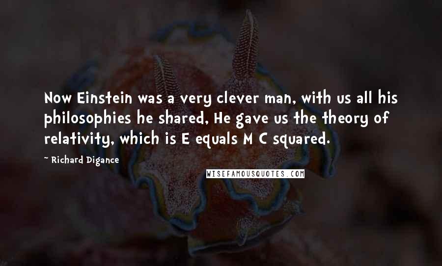Richard Digance Quotes: Now Einstein was a very clever man, with us all his philosophies he shared, He gave us the theory of relativity, which is E equals M C squared.