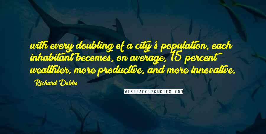 Richard Dobbs Quotes: with every doubling of a city's population, each inhabitant becomes, on average, 15 percent wealthier, more productive, and more innovative.