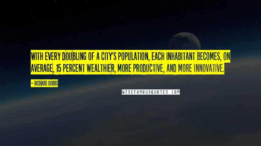 Richard Dobbs Quotes: with every doubling of a city's population, each inhabitant becomes, on average, 15 percent wealthier, more productive, and more innovative.